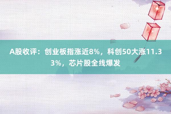 A股收评：创业板指涨近8%，科创50大涨11.33%，芯片股全线爆发