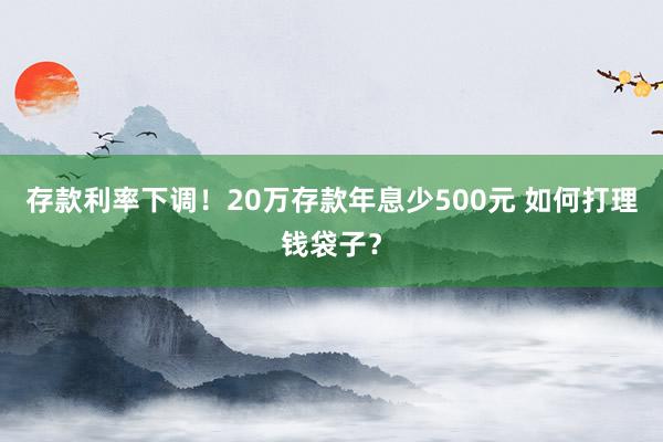 存款利率下调！20万存款年息少500元 如何打理钱袋子？