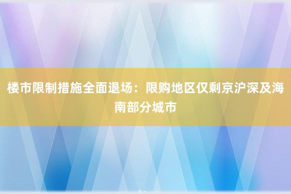 楼市限制措施全面退场：限购地区仅剩京沪深及海南部分城市