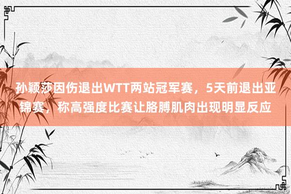 孙颖莎因伤退出WTT两站冠军赛，5天前退出亚锦赛，称高强度比赛让胳膊肌肉出现明显反应