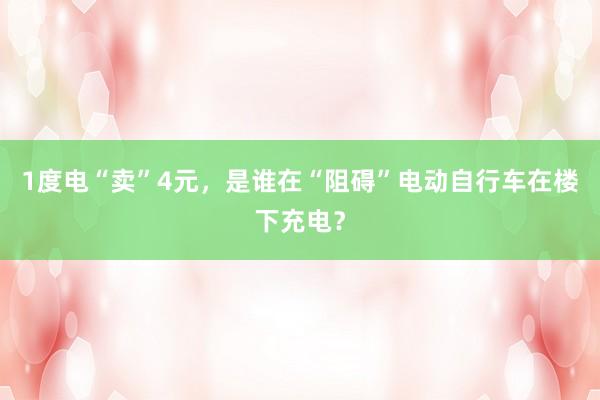 1度电“卖”4元，是谁在“阻碍”电动自行车在楼下充电？