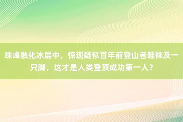 珠峰融化冰层中，惊现疑似百年前登山者鞋袜及一只脚，这才是人类登顶成功第一人？