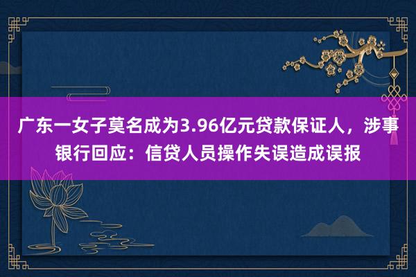 广东一女子莫名成为3.96亿元贷款保证人，涉事银行回应：信贷人员操作失误造成误报