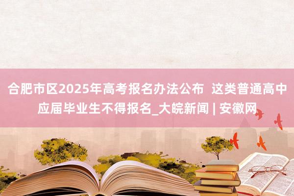 合肥市区2025年高考报名办法公布  这类普通高中应届毕业生不得报名_大皖新闻 | 安徽网