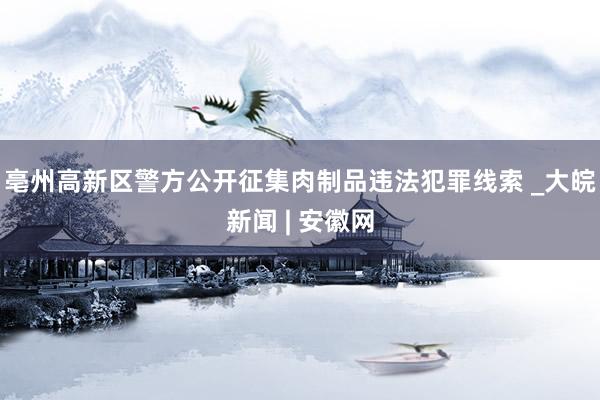 亳州高新区警方公开征集肉制品违法犯罪线索 _大皖新闻 | 安徽网