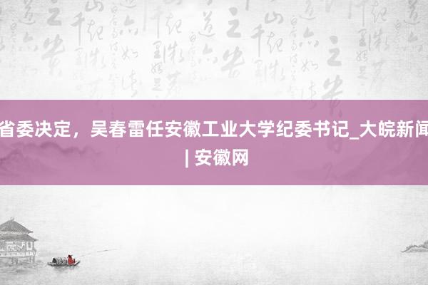 省委决定，吴春雷任安徽工业大学纪委书记_大皖新闻 | 安徽网