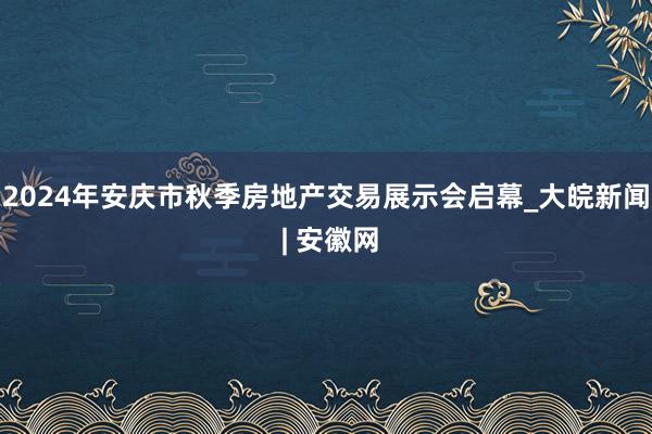 2024年安庆市秋季房地产交易展示会启幕_大皖新闻 | 安徽网