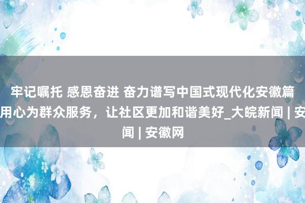 牢记嘱托 感恩奋进 奋力谱写中国式现代化安徽篇章∣用心为群众服务，让社区更加和谐美好_大皖新闻 | 安徽网