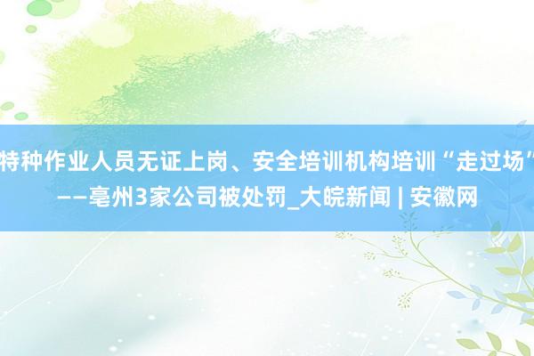 特种作业人员无证上岗、安全培训机构培训“走过场”——亳州3家公司被处罚_大皖新闻 | 安徽网