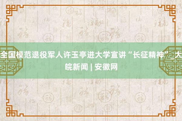 全国模范退役军人许玉亭进大学宣讲“长征精神”_大皖新闻 | 安徽网