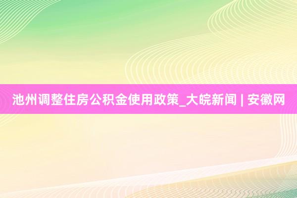 池州调整住房公积金使用政策_大皖新闻 | 安徽网