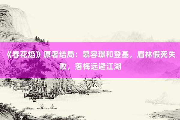 《春花焰》原著结局：慕容璟和登基，眉林假死失败，落梅远避江湖