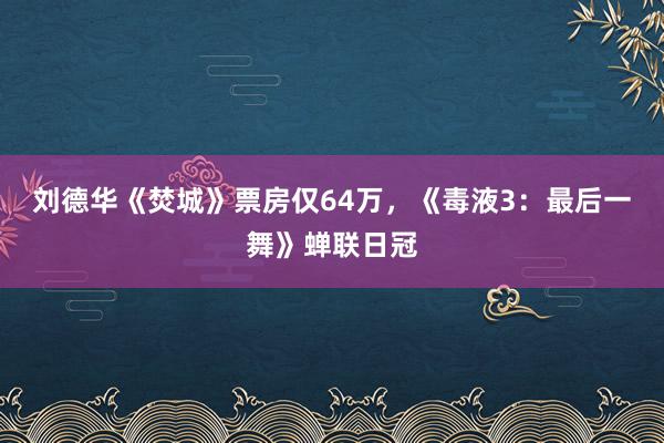 刘德华《焚城》票房仅64万，《毒液3：最后一舞》蝉联日冠