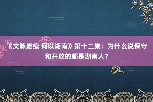 《文脉赓续 何以湖南》第十二集：为什么说保守和开放的都是湖南人？