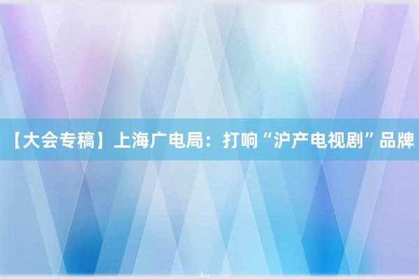 【大会专稿】上海广电局：打响“沪产电视剧”品牌