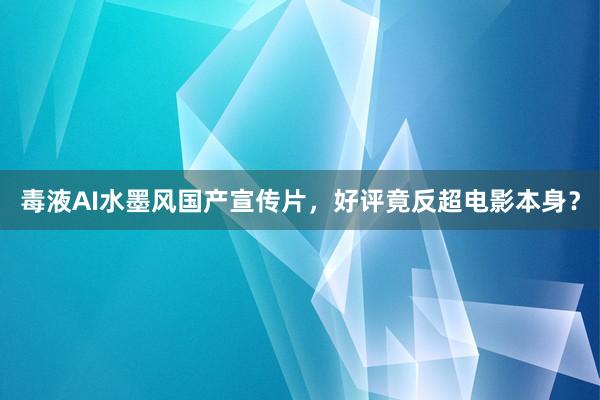 毒液AI水墨风国产宣传片，好评竟反超电影本身？