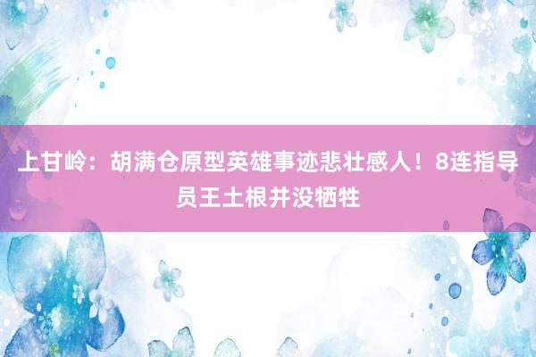 上甘岭：胡满仓原型英雄事迹悲壮感人！8连指导员王土根并没牺牲