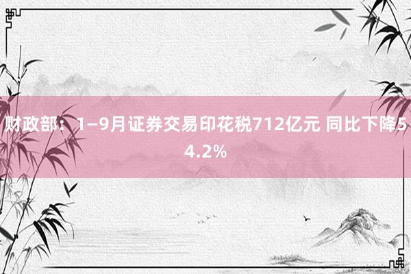 财政部：1—9月证券交易印花税712亿元 同比下降54.2%