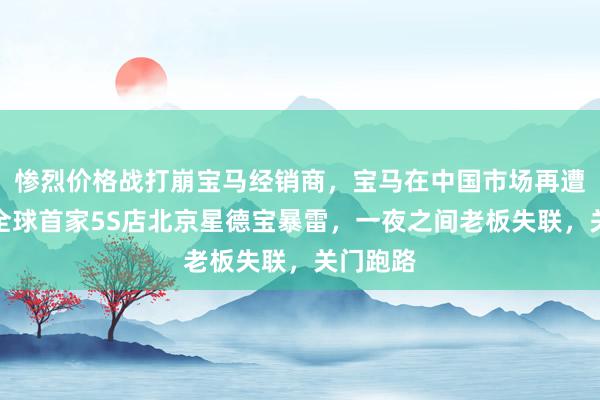 惨烈价格战打崩宝马经销商，宝马在中国市场再遭打击！全球首家5S店北京星德宝暴雷，一夜之间老板失联，关门跑路