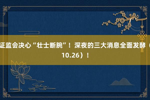 证监会决心“壮士断腕”！深夜的三大消息全面发酵（10.26）！