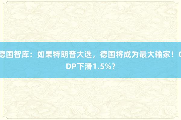 德国智库：如果特朗普大选，德国将成为最大输家！GDP下滑1.5%？