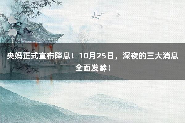 央妈正式宣布降息！10月25日，深夜的三大消息全面发酵！