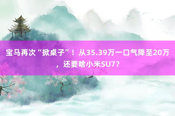 宝马再次“掀桌子”！从35.39万一口气降至20万，还要啥小米SU7？