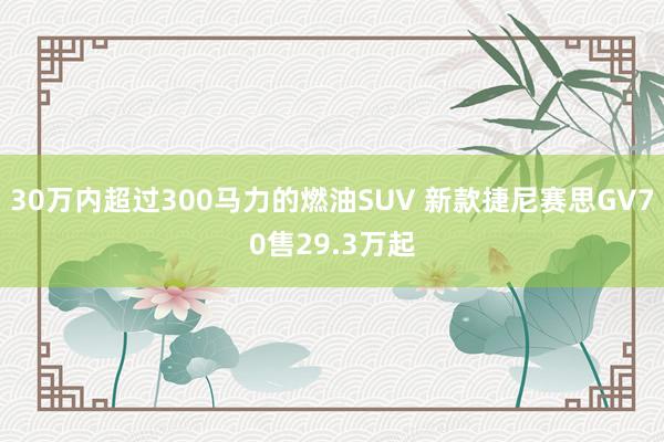 30万内超过300马力的燃油SUV 新款捷尼赛思GV70售29.3万起