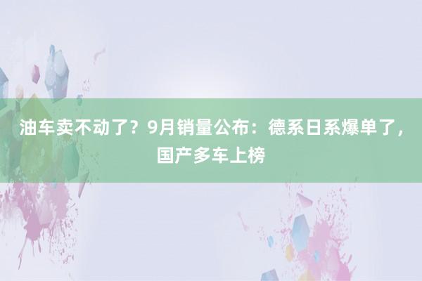 油车卖不动了？9月销量公布：德系日系爆单了，国产多车上榜