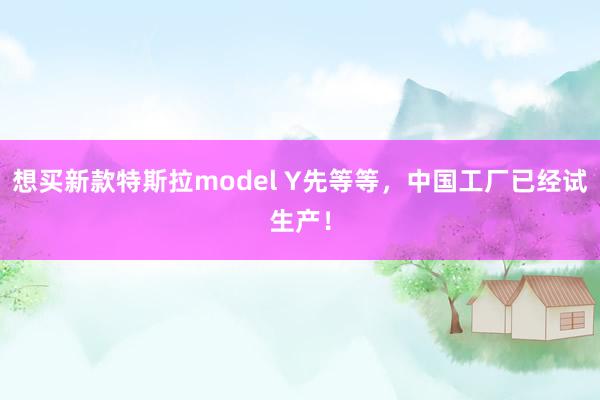 想买新款特斯拉model Y先等等，中国工厂已经试生产！