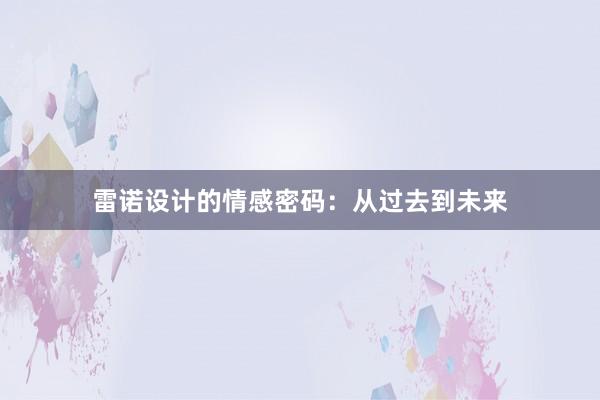 雷诺设计的情感密码：从过去到未来