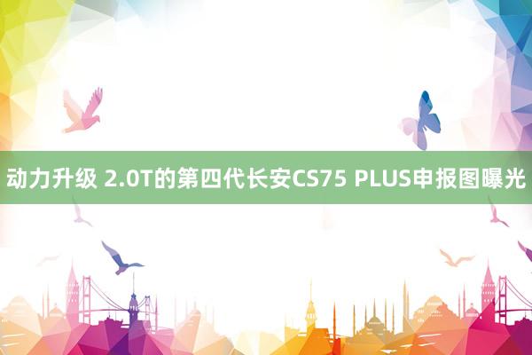 动力升级 2.0T的第四代长安CS75 PLUS申报图曝光