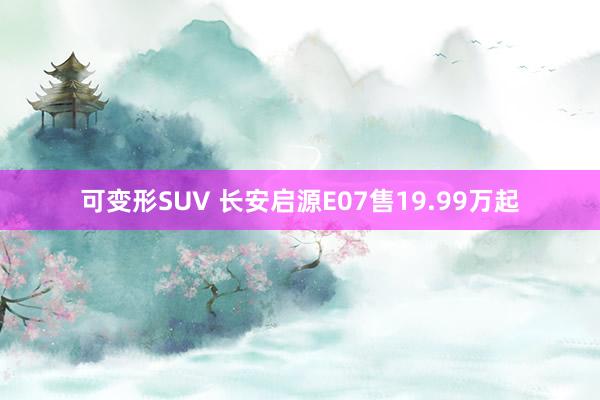 可变形SUV 长安启源E07售19.99万起