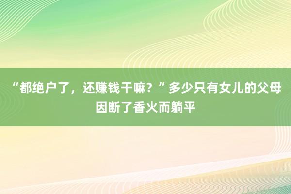 “都绝户了，还赚钱干嘛？”多少只有女儿的父母因断了香火而躺平