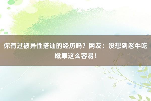 你有过被异性搭讪的经历吗？网友：没想到老牛吃嫩草这么容易！