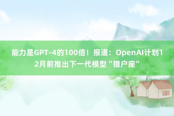 能力是GPT-4的100倍！报道：OpenAI计划12月前推出下一代模型“猎户座”