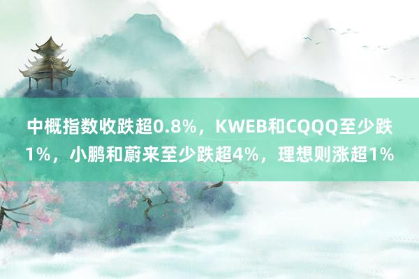 中概指数收跌超0.8%，KWEB和CQQQ至少跌1%，小鹏和蔚来至少跌超4%，理想则涨超1%