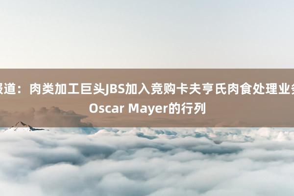 报道：肉类加工巨头JBS加入竞购卡夫亨氏肉食处理业务Oscar Mayer的行列