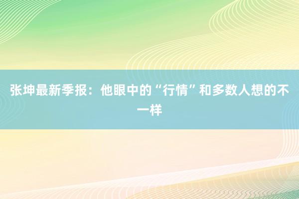 张坤最新季报：他眼中的“行情”和多数人想的不一样