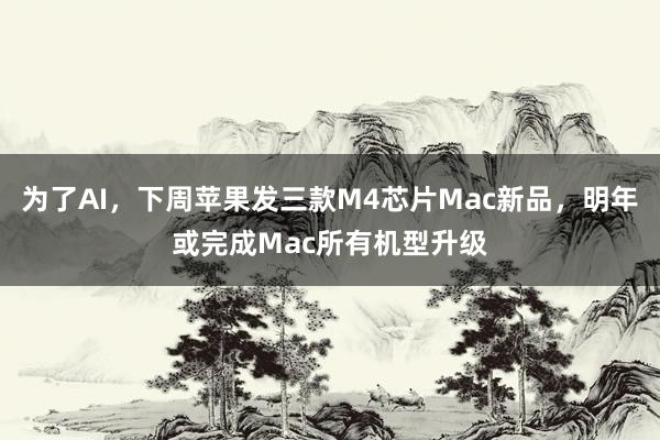 为了AI，下周苹果发三款M4芯片Mac新品，明年或完成Mac所有机型升级