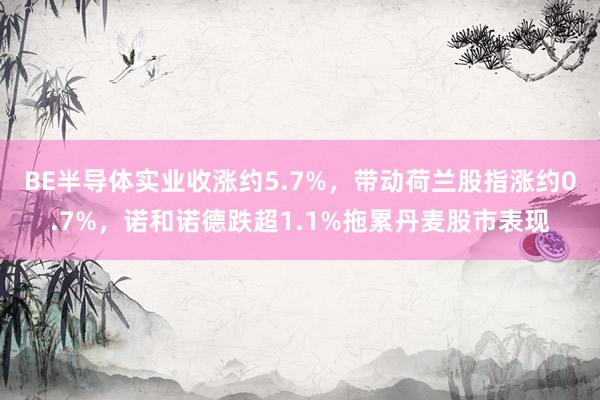 BE半导体实业收涨约5.7%，带动荷兰股指涨约0.7%，诺和诺德跌超1.1%拖累丹麦股市表现