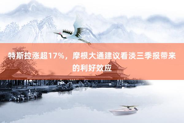 特斯拉涨超17%，摩根大通建议看淡三季报带来的利好效应