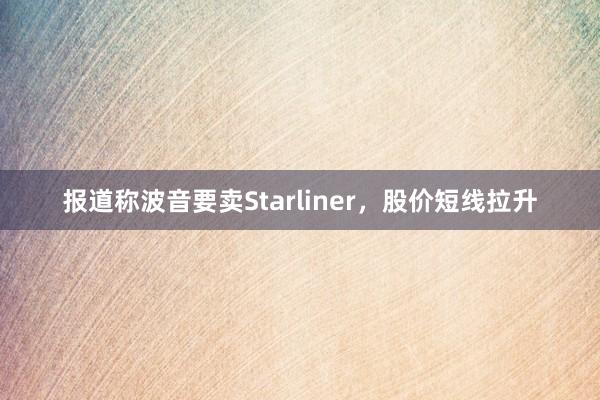 报道称波音要卖Starliner，股价短线拉升