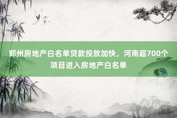 郑州房地产白名单贷款投放加快，河南超700个项目进入房地产白名单