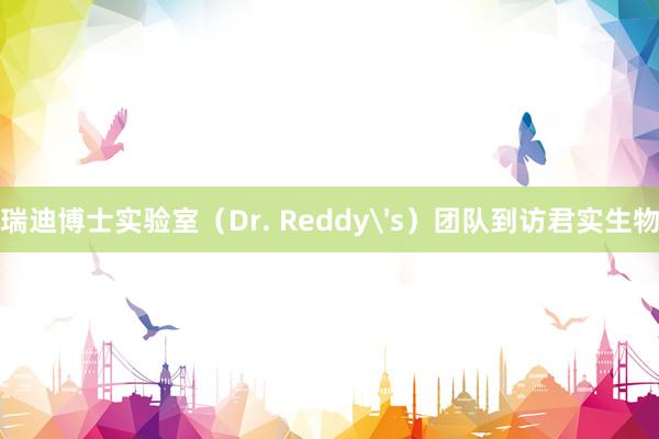 瑞迪博士实验室（Dr. Reddy's）团队到访君实生物