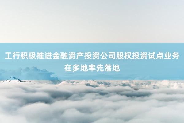 工行积极推进金融资产投资公司股权投资试点业务在多地率先落地