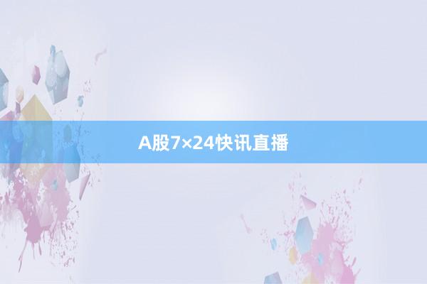 A股7×24快讯直播