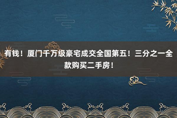 有钱！厦门千万级豪宅成交全国第五！三分之一全款购买二手房！