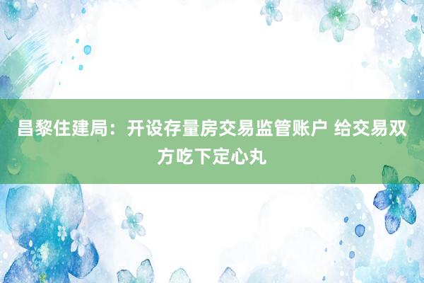 昌黎住建局：开设存量房交易监管账户 给交易双方吃下定心丸