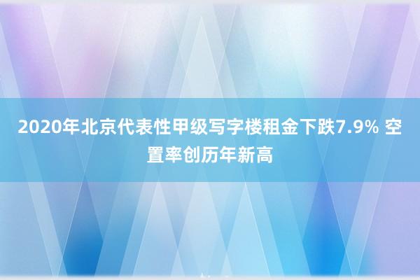 2020年北京代表性甲级写字楼租金下跌7.9% 空置率创历年新高